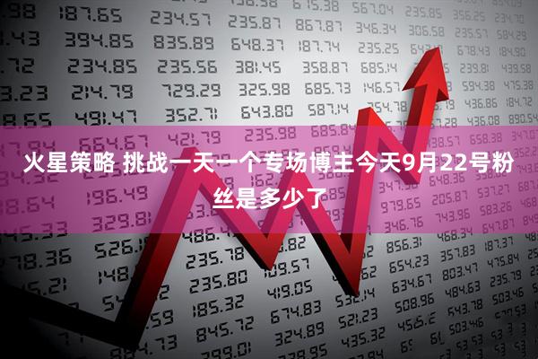 火星策略 挑战一天一个专场博主今天9月22号粉丝是多少了