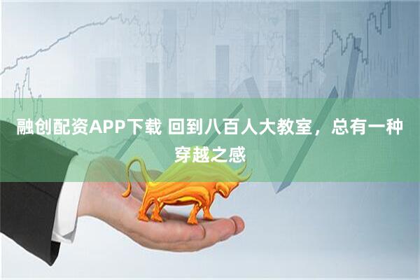 融创配资APP下载 回到八百人大教室，总有一种穿越之感