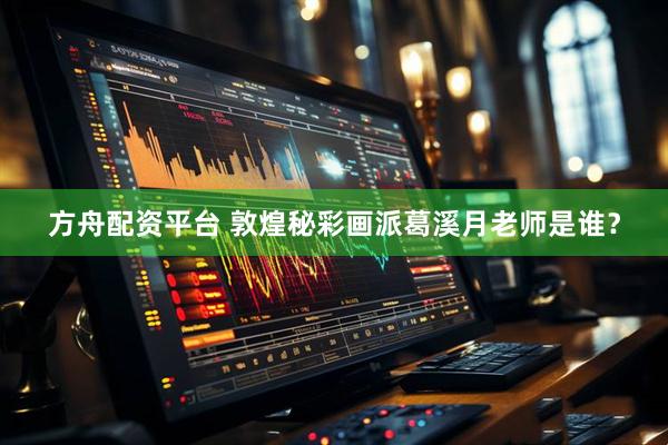 方舟配资平台 敦煌秘彩画派葛溪月老师是谁？