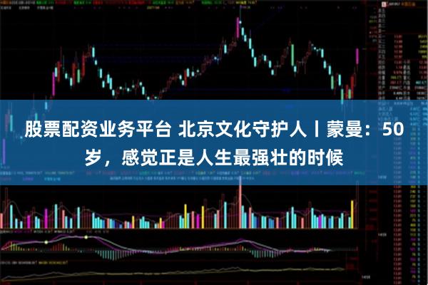 股票配资业务平台 北京文化守护人丨蒙曼：50岁，感觉正是人生最强壮的时候