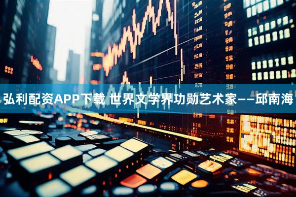 弘利配资APP下载 世界文学界功勋艺术家——邱南海