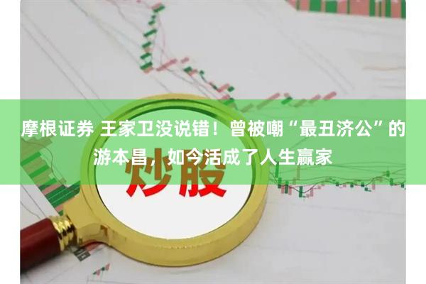 摩根证券 王家卫没说错！曾被嘲“最丑济公”的游本昌，如今活成了人生赢家