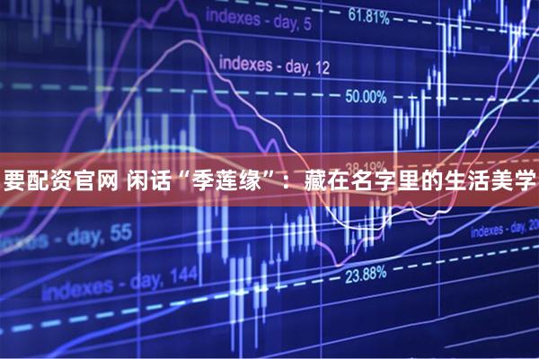 要配资官网 闲话“季莲缘”：藏在名字里的生活美学