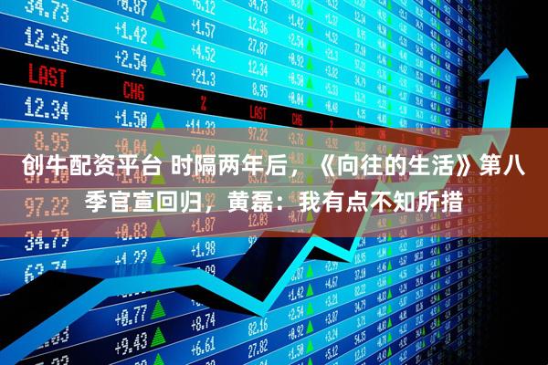 创牛配资平台 时隔两年后，《向往的生活》第八季官宣回归，黄磊：我有点不知所措