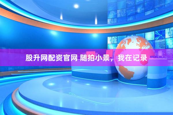 股升网配资官网 随拍小景，我在记录