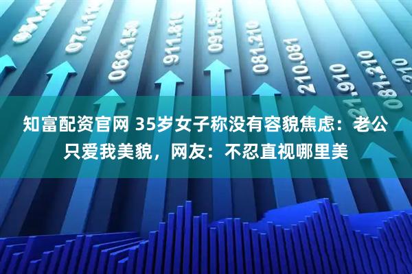 知富配资官网 35岁女子称没有容貌焦虑：老公只爱我美貌，网友：不忍直视哪里美