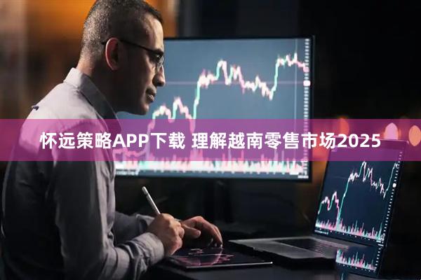 怀远策略APP下载 理解越南零售市场2025