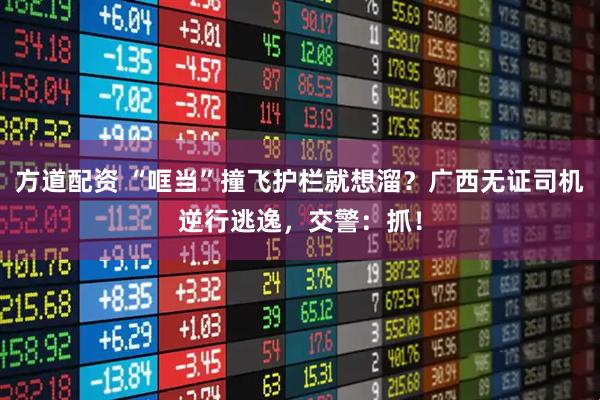 方道配资 “哐当”撞飞护栏就想溜？广西无证司机逆行逃逸，交警：抓！