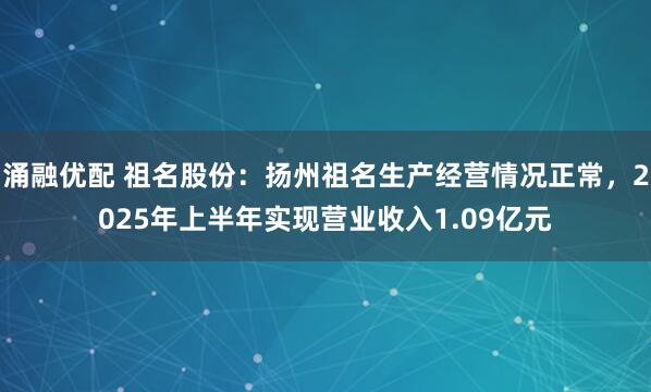 涌融优配 祖名股份：扬州祖名生产经营情况正常，2025年上半年实现营业收入1.09亿元