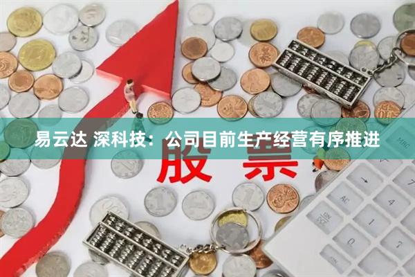 易云达 深科技：公司目前生产经营有序推进