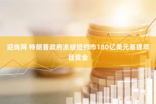 迎尚网 特朗普政府冻结纽约市180亿美元基建项目资金