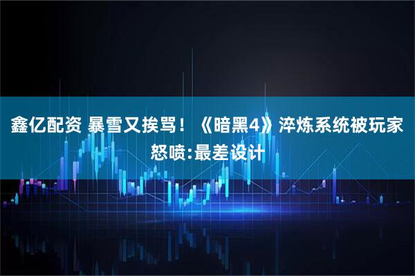 鑫亿配资 暴雪又挨骂！《暗黑4》淬炼系统被玩家怒喷:最差设计