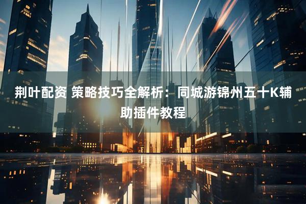 荆叶配资 策略技巧全解析：同城游锦州五十K辅助插件教程