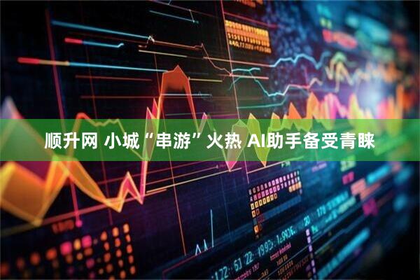 顺升网 小城“串游”火热 AI助手备受青睐