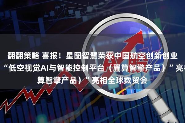 翻翻策略 喜报！星图智慧荣获中国航空创新创业大赛二等奖，“低空视觉AI与智能控制平台（翼算智擎产品）”亮相全球数贸会