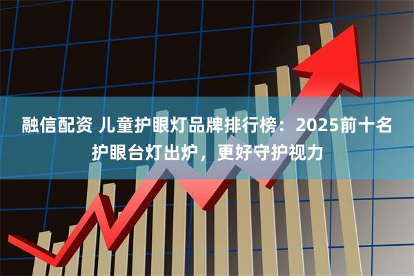 融信配资 儿童护眼灯品牌排行榜：2025前十名护眼台灯出炉，更好守护视力
