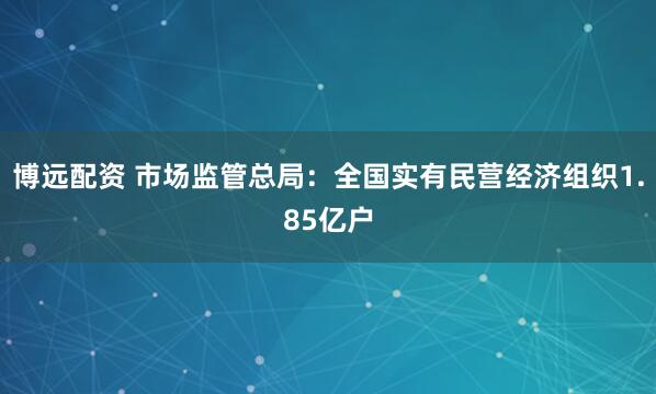 博远配资 市场监管总局：全国实有民营经济组织1.85亿户