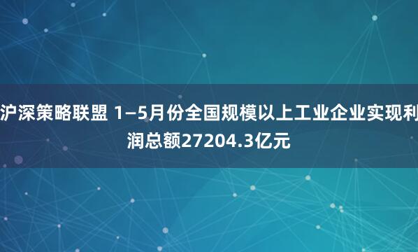 沪深策略联盟 1—5月份全国规模以上工业企业实现利润总额27204.3亿元