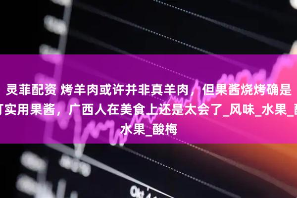 灵菲配资 烤羊肉或许并非真羊肉，但果酱烧烤确是实打实用果酱，广西人在美食上还是太会了_风味_水果_酸梅