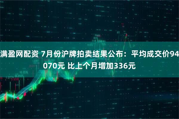 满盈网配资 7月份沪牌拍卖结果公布：平均成交价94070元 比上个月增加336元