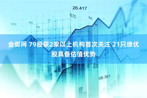 金御网 79股获2家以上机构首次关注 21只绩优股具备估值优势