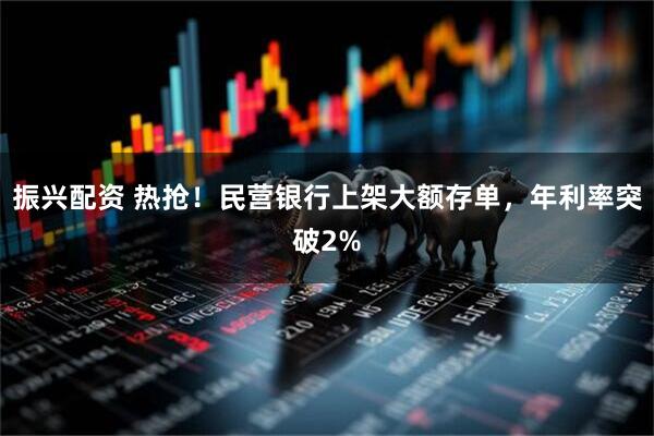 振兴配资 热抢！民营银行上架大额存单，年利率突破2%