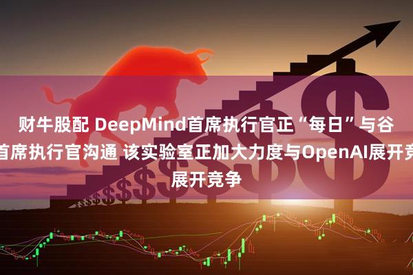 财牛股配 DeepMind首席执行官正“每日”与谷歌首席执行官沟通 该实验室正加大力度与OpenAI展开竞争